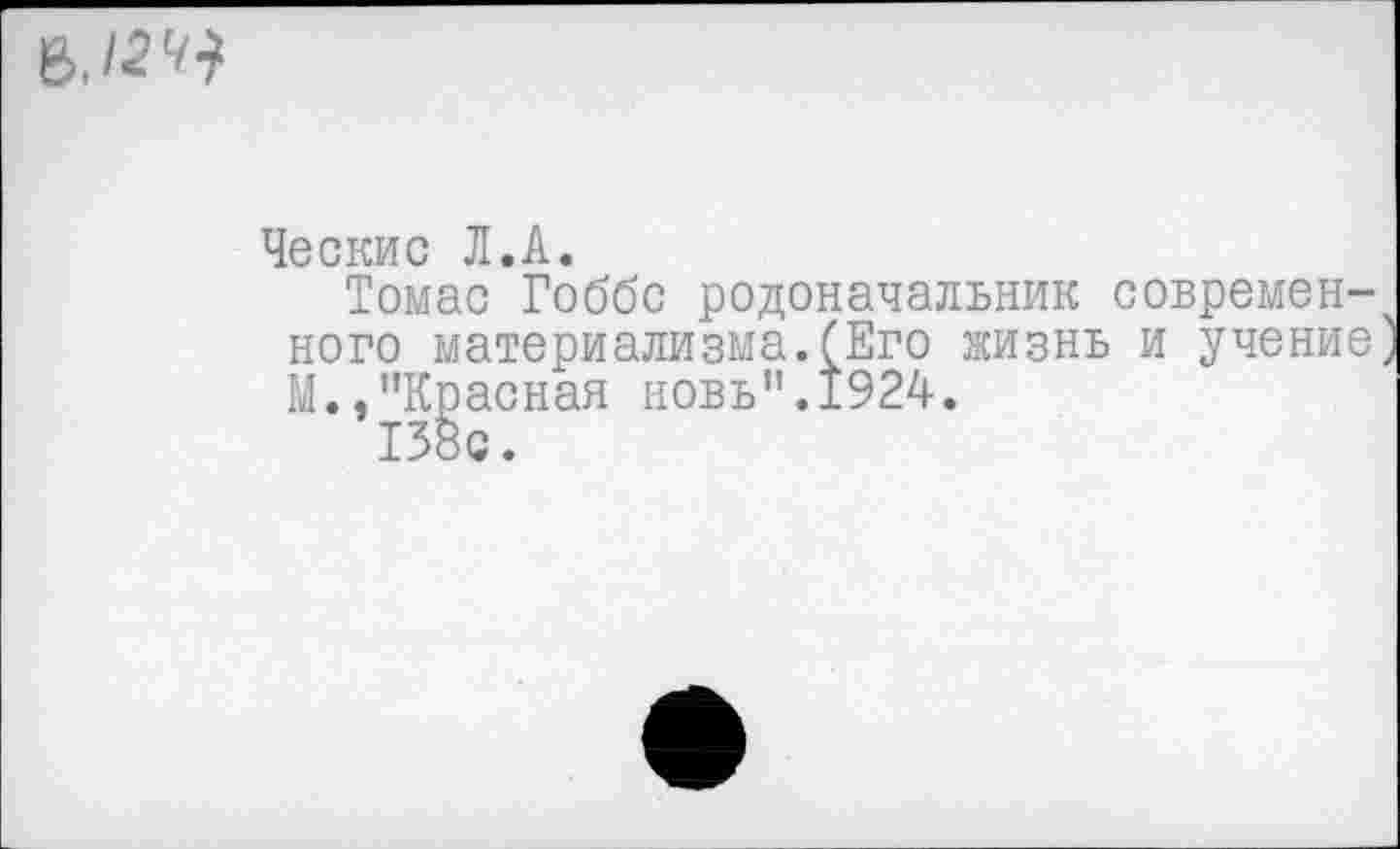 ﻿6.12
Чб с к и с Л • А •
Томас Гоббс родоначальник современного материализма.(Его жизнь и учение) М.,"Красная новь".1924.
138с.